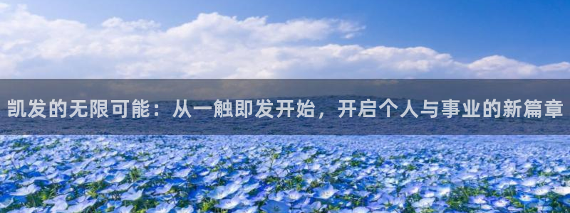 摩臣5平台平台官网版最新：凯发的无限可能：从一触即发开始，开启个人与事业的新篇章