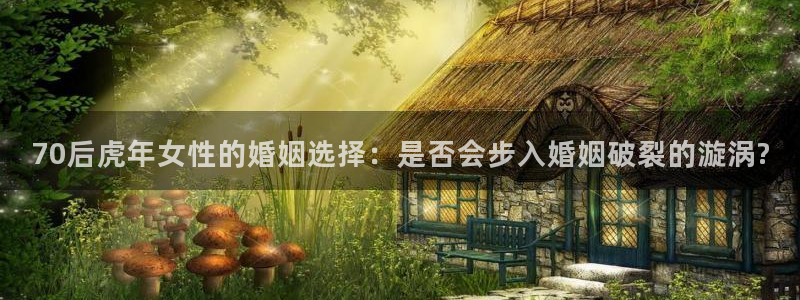 摩臣5平台：70后虎年女性的婚姻选择：是否会步入婚姻破裂的漩涡?