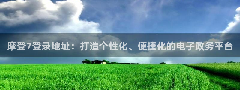 摩臣5平台手机版下载：摩登7登录地址：打造个性化、便捷化的电子政务平台