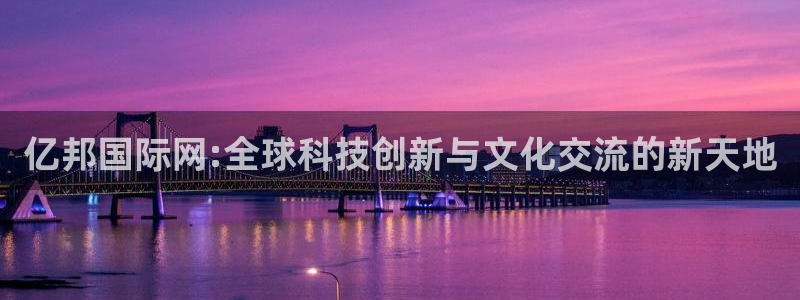 摩臣5平台游戏官网版：亿邦国际网:全球科技创新与文化交流的新天地