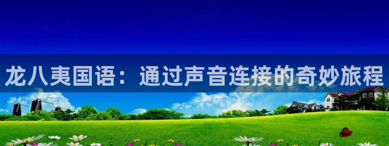 摩臣5平台电子游戏官网：龙八夷国语：通过声音连接的奇妙旅程