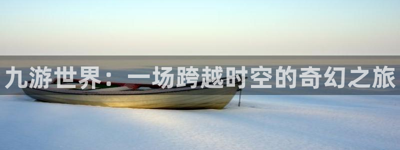 壹号官方app下载安装：九游世界：一场跨越时空的奇幻之旅