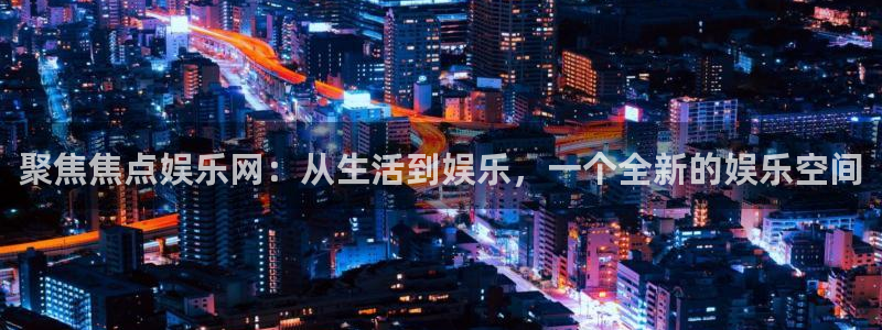 摩臣5平台注册平台：聚焦焦点娱乐网：从生活到娱乐，一个全新的娱乐空间