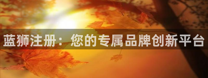 摩臣5平台app下载：蓝狮注册：您的专属品牌创新平台