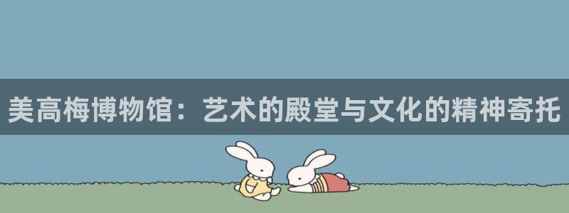 摩臣5平台账号注册入口：美高梅博物馆：艺术的殿堂与文化的精神寄托