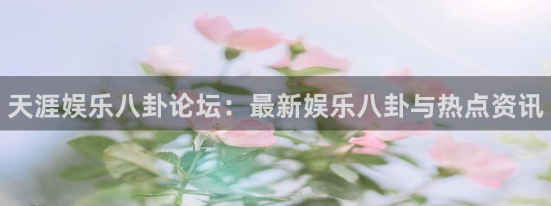 摩臣5平台电子游戏官网：天涯娱乐八卦论坛：最新娱乐八卦与热点资讯