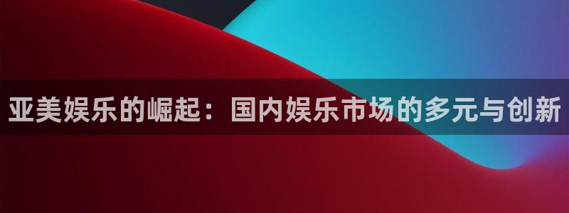 摩臣5平台.ccm：亚美娱乐的崛起：国内娱乐市场的多元与创新