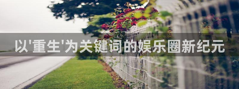 南宫摩臣5平台官网版：以\'重生\'为关键词的娱乐圈新纪元