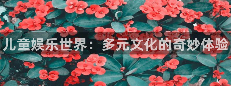 摩臣5平台是什么：儿童娱乐世界：多元文化的奇妙体验