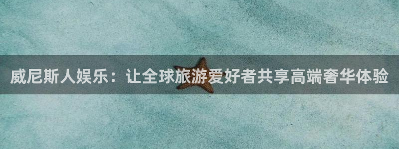 摩臣5平台游戏官网入口：威尼斯人娱乐：让全球旅游爱好者共享高端奢华体验