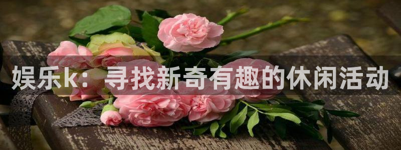 摩臣5平台：娱乐k：寻找新奇有趣的休闲活动
