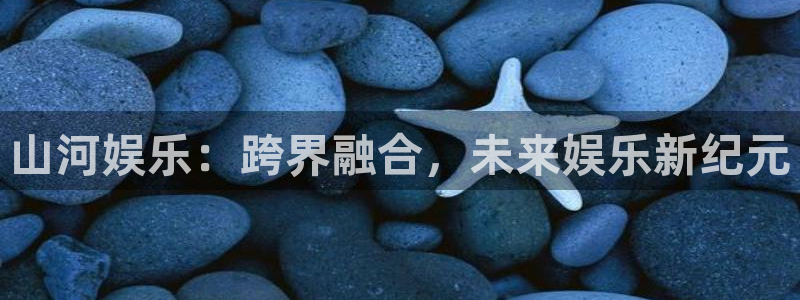摩臣5平台官网版下载：山河娱乐：跨界融合，未来娱乐新纪元