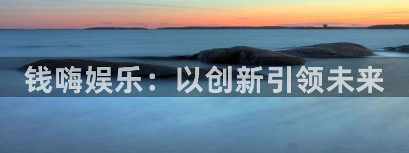 南宫摩臣5平台官网版：钱嗨娱乐：以创新引领未来