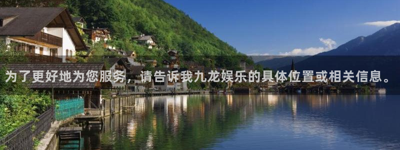摩臣5平台平台官网入口下载：为了更好地为您服务，请告诉我九龙娱乐的具体位置或相关信息。