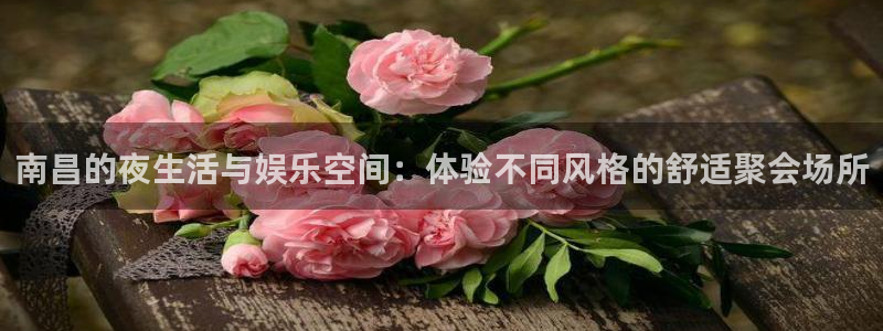 摩臣5平台com：南昌的夜生活与娱乐空间：体验不同风格的舒适聚会场所