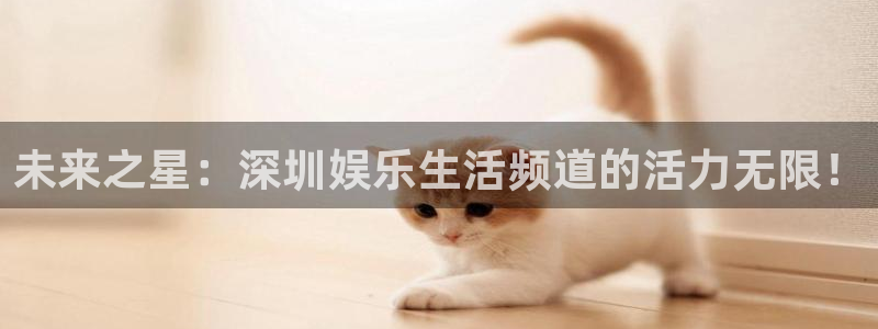 摩臣5平台下载：未来之星：深圳娱乐生活频道的活力无限！