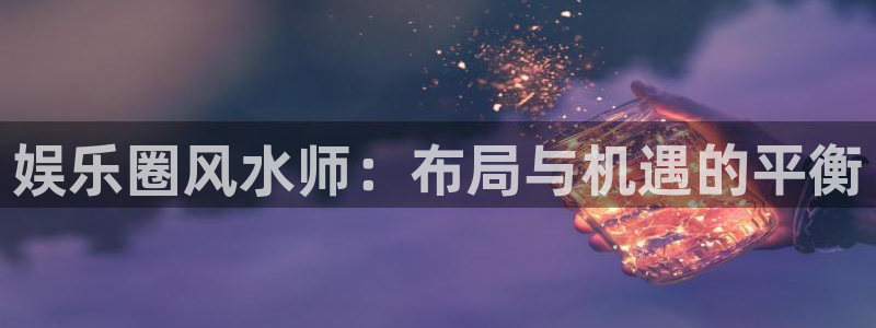 壹号平台app下载安装：娱乐圈风水师：布局与机遇的平衡