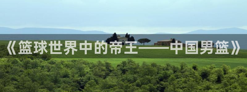壹号平台下载安装官网：《篮球世界中的帝王——中国男篮》