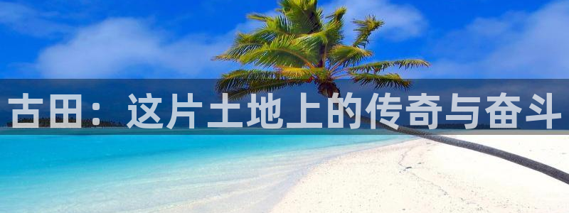 摩臣5平台官网：古田：这片土地上的传奇与奋斗