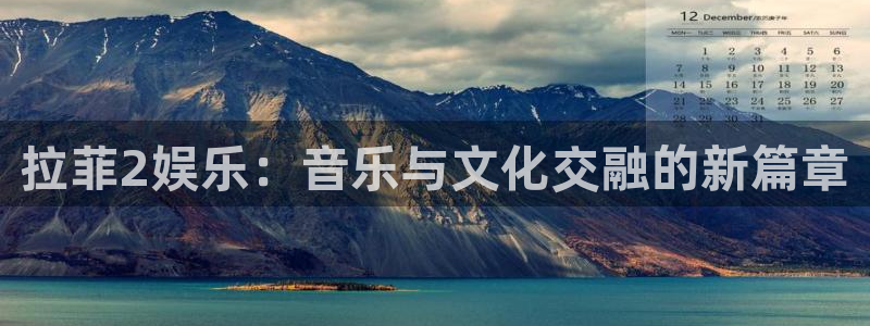 摩臣5平台可靠吗：拉菲2娱乐：音乐与文化交融的新篇章
