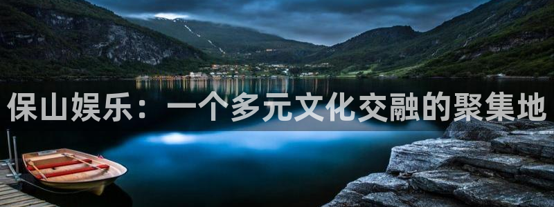 壹号电子娱乐app下载最新版：保山娱乐：一个多元文化交融的聚集地