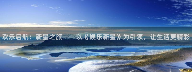 壹号app下载：欢乐启航：新星之旅——以《娱乐新星》为引领，让生活更精彩