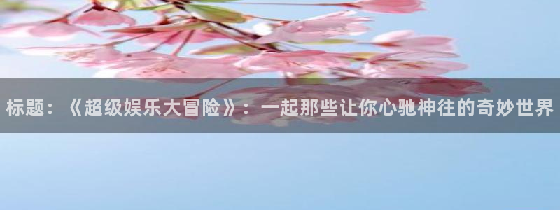 壹号app下载官网娱乐：标题：《超级娱乐大冒险》：一起那些让你心驰神往的奇妙世界
