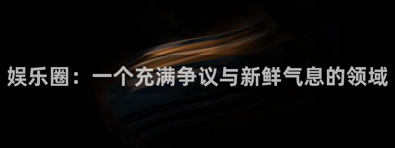 摩臣5平台下载链接是多少：娱乐圈：一个充满争议与新鲜气息的领域