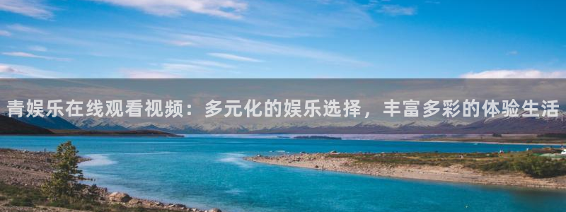 摩臣5平台登录：青娱乐在线观看视频：多元化的娱乐选择，丰富多彩的体验生活